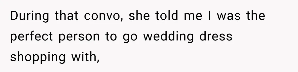 During that convo, she told me I was the perfect person to go wedding dress shopping with,