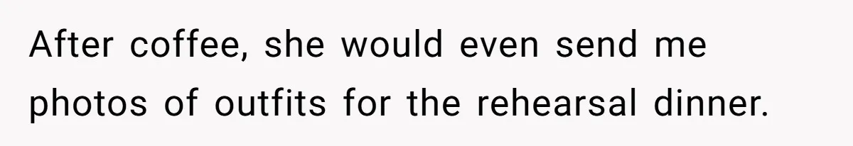 After coffee, she would even send me photos of outfits for the rehearsal dinner.