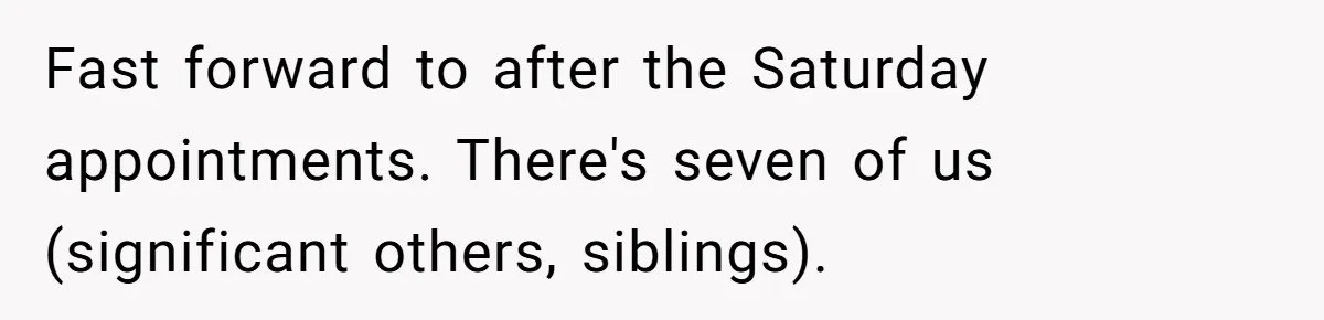 Fast forward to after the Saturday appointments. There's seven of us (significant others, siblings).