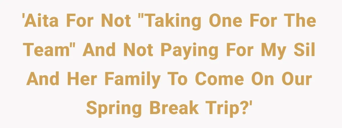 'AITA for not "taking one for the team" and not paying for my SIL and her family to come on our Spring Break trip?'