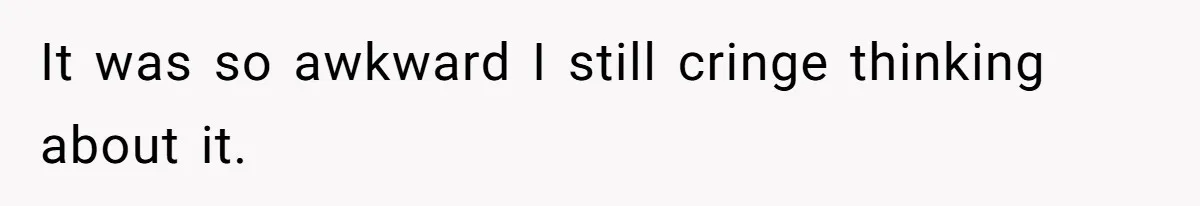 It was so awkward I still cringe thinking about it.