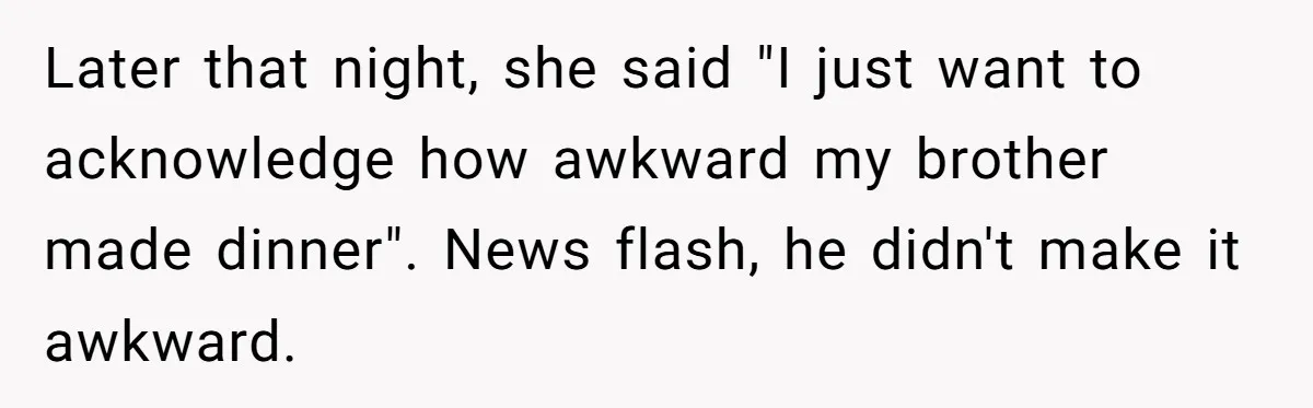 Later that night, she said "I just want to acknowledge how awkward my brother made dinner". News flash, he didn't make it awkward.