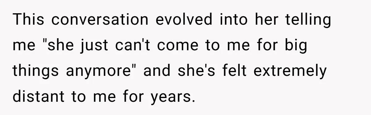 This conversation evolved into her telling me "she just can't come to me for big things anymore" and she's felt extremely distant to me for years.