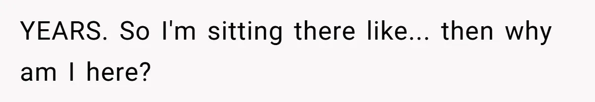 YEARS. So I'm sitting there like... then why am I here?