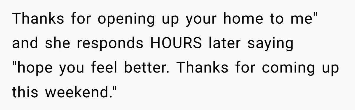 Thanks for opening up your home to me" and she responds HOURS later saying "hope you feel better. Thanks for coming up this weekend."