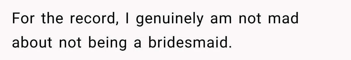 For the record, I genuinely am not mad about not being a bridesmaid.
