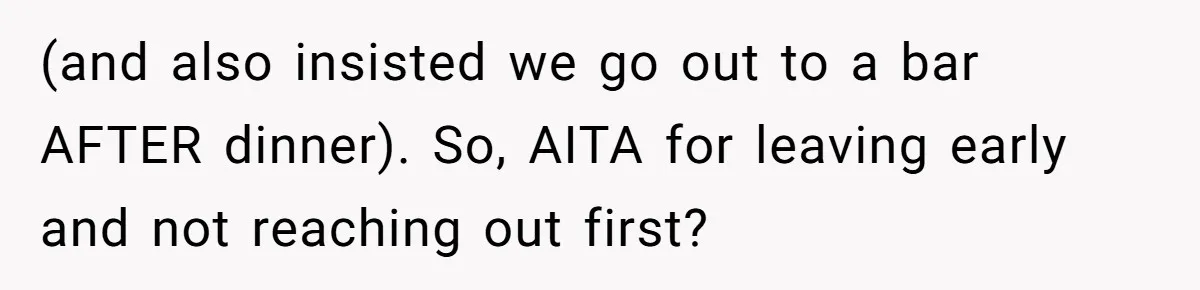 (and also insisted we go out to a bar AFTER dinner). So, AITA for leaving early and not reaching out first?