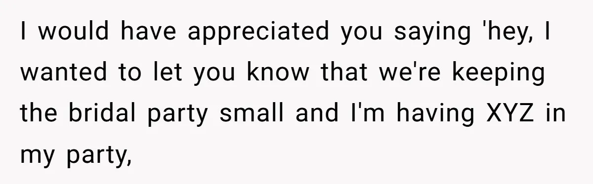 I would have appreciated you saying 'hey, I wanted to let you know that we're keeping the bridal party small and I'm having XYZ in my party,