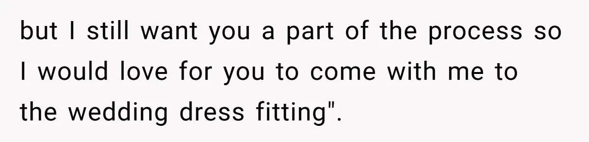 but I still want you a part of the process so I would love for you to come with me to the wedding dress fitting".