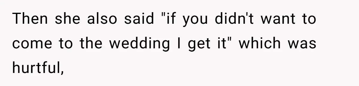 Then she also said "if you didn't want to come to the wedding I get it" which was hurtful,