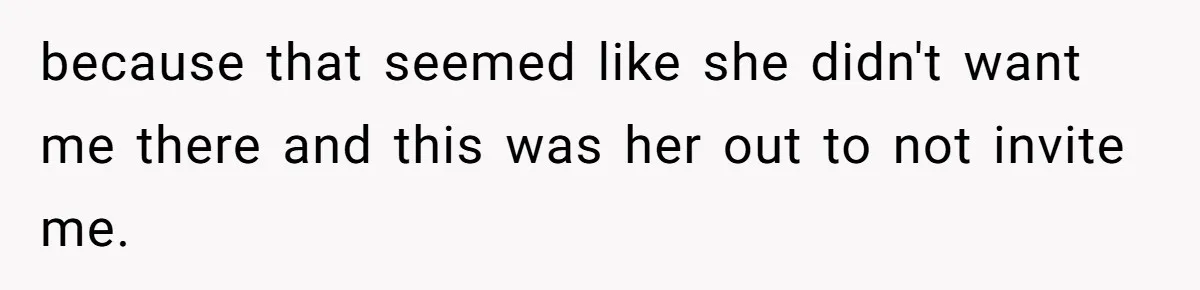 because that seemed like she didn't want me there and this was her out to not invite me.