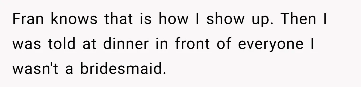 Fran knows that is how I show up. Then I was told at dinner in front of everyone I wasn't a bridesmaid.