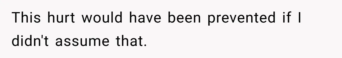 This hurt would have been prevented if I didn't assume that.