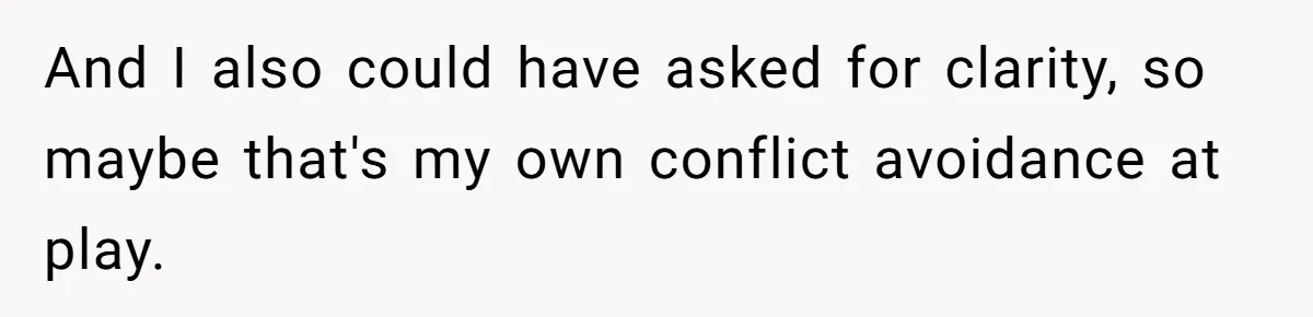 And I also could have asked for clarity, so maybe that's my own conflict avoidance at play.