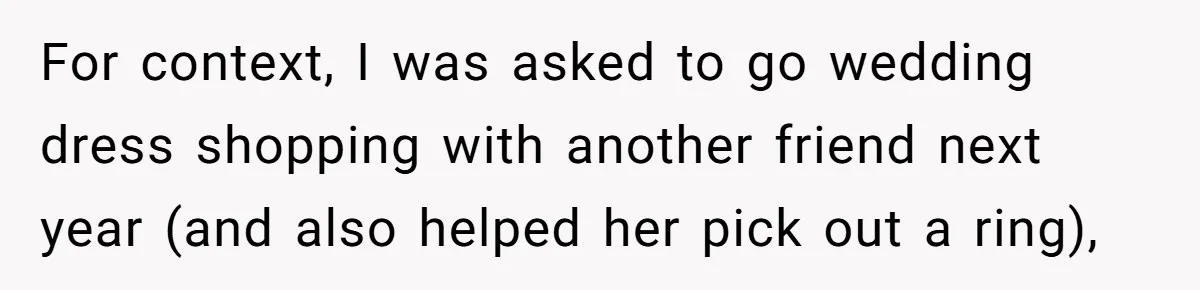 For context, I was asked to go wedding dress shopping with another friend next year (and also helped her pick out a ring),