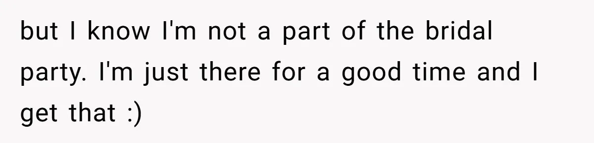but I know I'm not a part of the bridal party. I'm just there for a good time and I get that :)