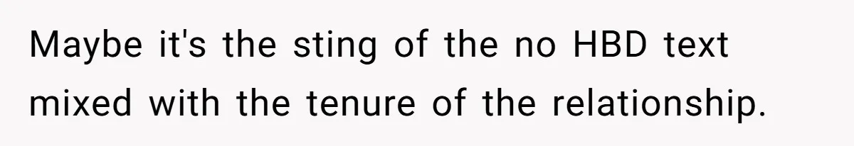 Maybe it's the sting of the no HBD text mixed with the tenure of the relationship.