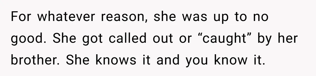 For whatever reason, she was up to no good. She got called out or “caught” by her brother. She knows it and you know it.