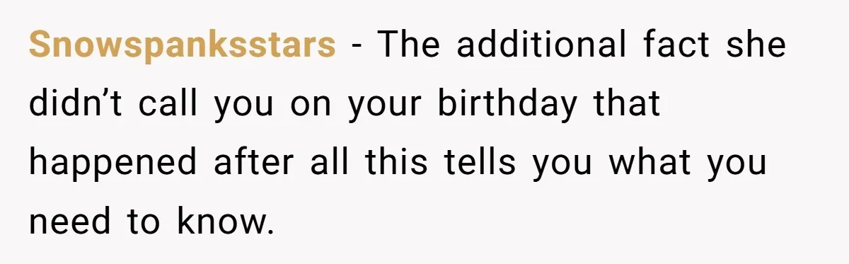 Snowspanksstars − The additional fact she didn’t call you on your birthday that happened after all this tells you what you need to know.