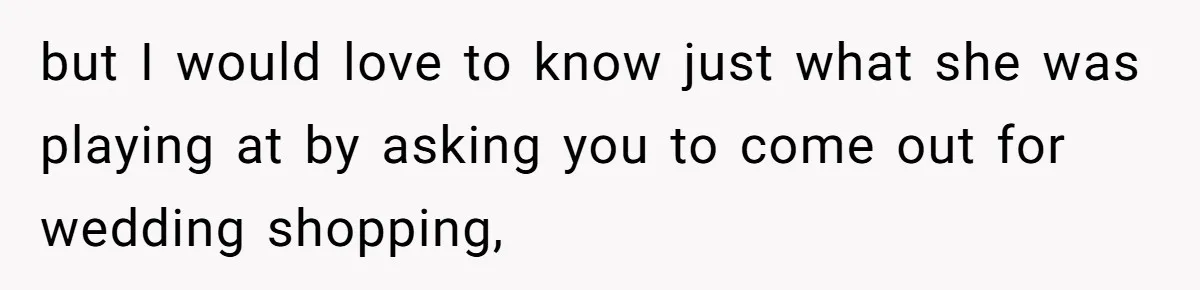 but I would love to know just what she was playing at by asking you to come out for wedding shopping,