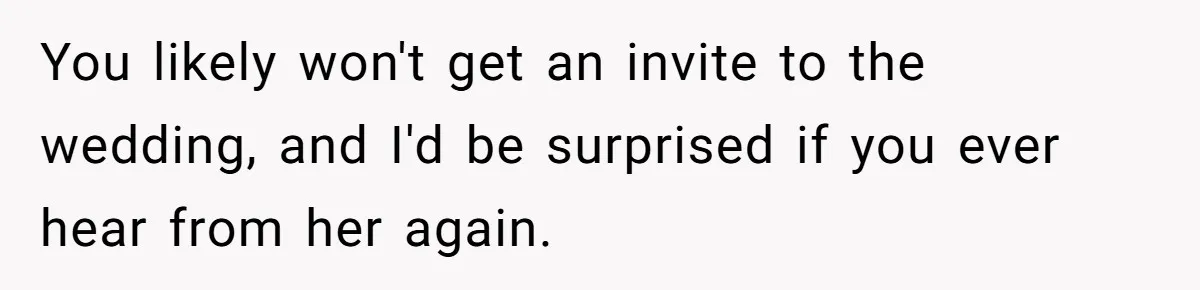 You likely won't get an invite to the wedding, and I'd be surprised if you ever hear from her again.