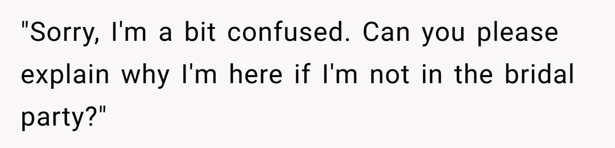 "Sorry, I'm a bit confused. Can you please explain why I'm here if I'm not in the bridal party?"