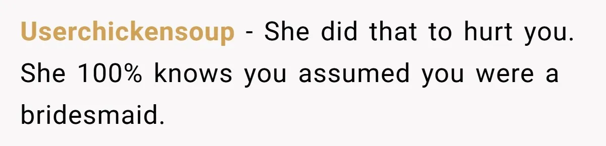 Userchickensoup − She did that to hurt you. She 100% knows you assumed you were a bridesmaid.
