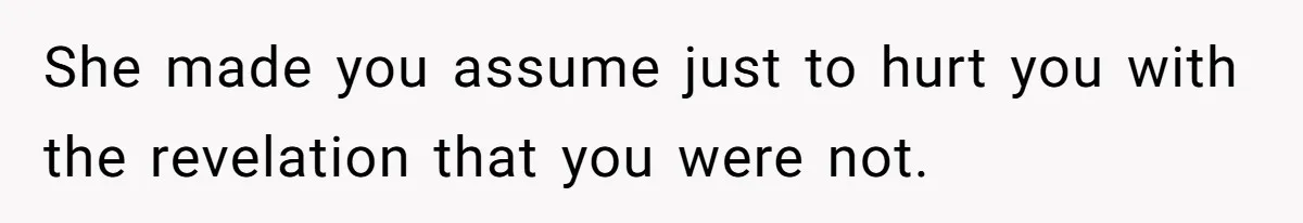 She made you assume just to hurt you with the revelation that you were not.