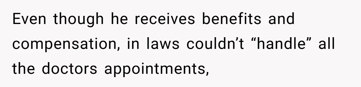Even though he receives benefits and compensation, in laws couldn’t “handle” all the doctors appointments,