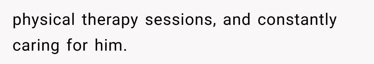 physical therapy sessions, and constantly caring for him.