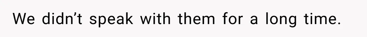 We didn’t speak with them for a long time.