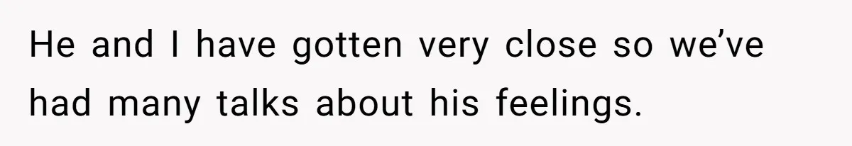 He and I have gotten very close so we’ve had many talks about his feelings.