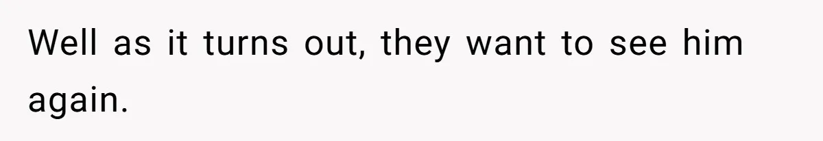 Well as it turns out, they want to see him again.