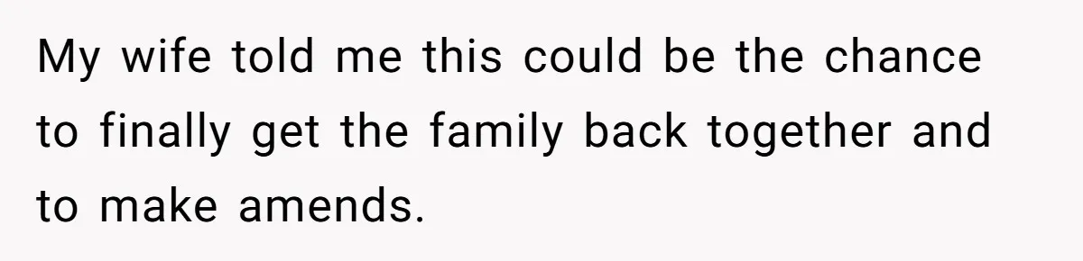 My wife told me this could be the chance to finally get the family back together and to make amends.