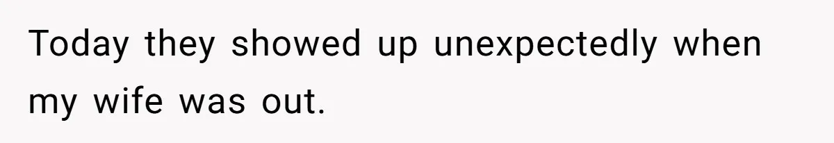 Today they showed up unexpectedly when my wife was out.