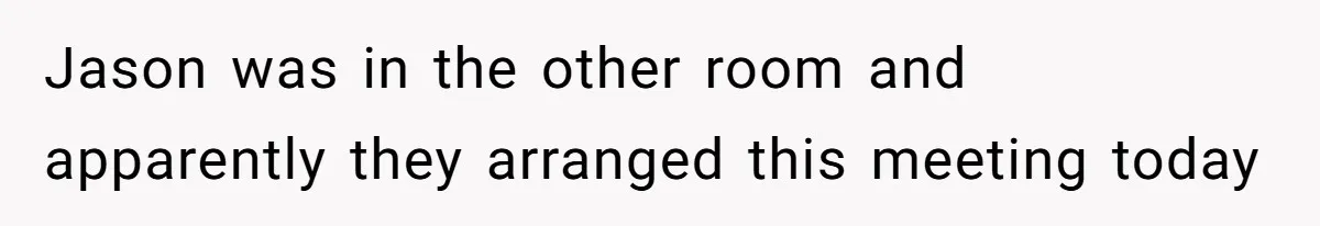 Jason was in the other room and apparently they arranged this meeting today