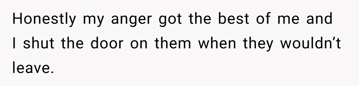 Honestly my anger got the best of me and I shut the door on them when they wouldn’t leave.
