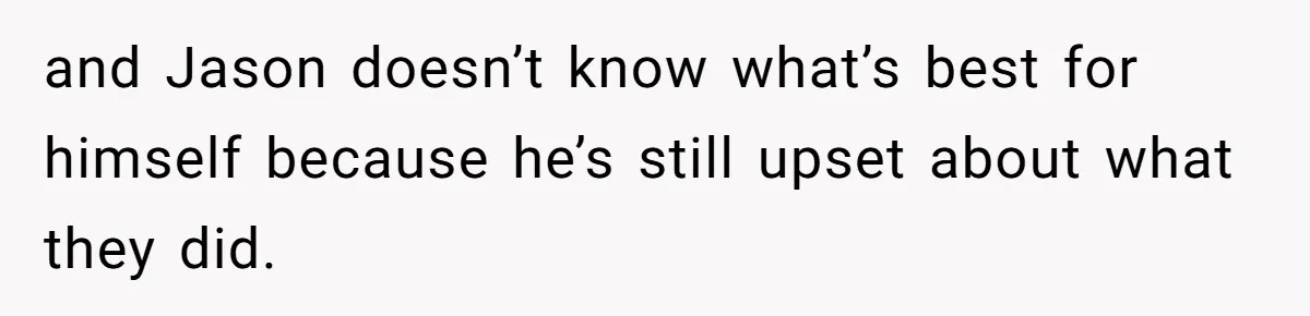 and Jason doesn’t know what’s best for himself because he’s still upset about what they did.