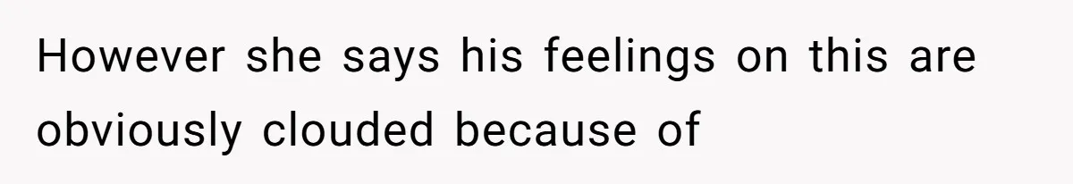 However she says his feelings on this are obviously clouded because of