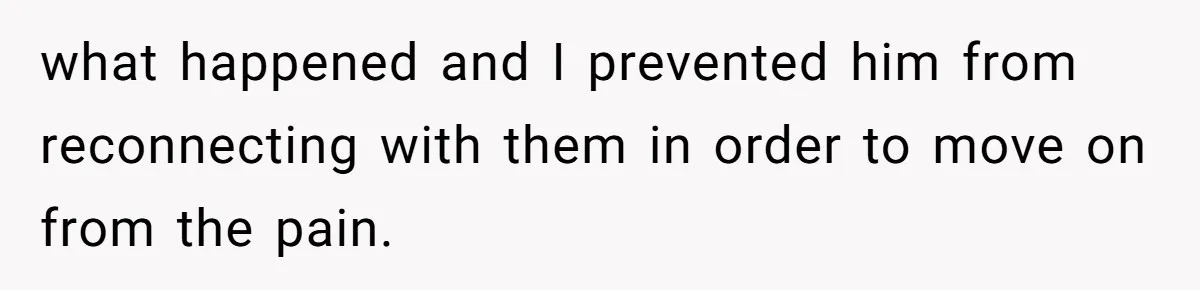 what happened and I prevented him from reconnecting with them in order to move on from the pain.