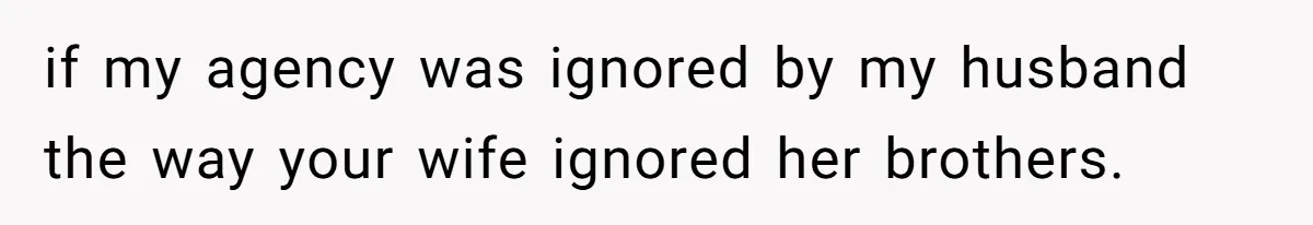 if my agency was ignored by my husband the way your wife ignored her brothers.