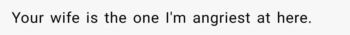 Your wife is the one I'm angriest at here.