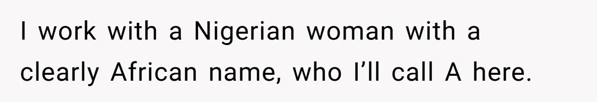 I work with a Nigerian woman with a clearly African name, who I’ll call A here.