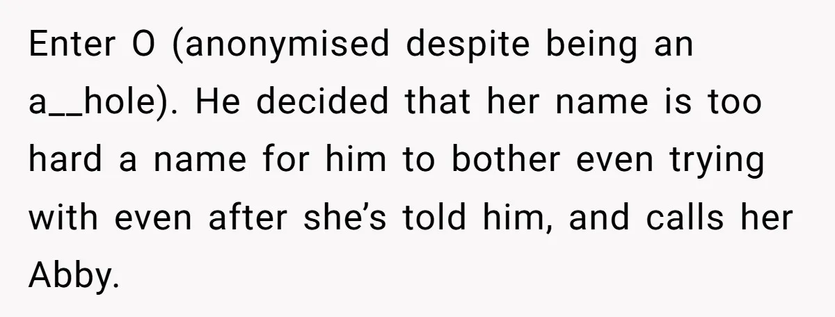 Enter O (anonymised despite being an a__hole). He decided that her name is too hard a name for him to bother even trying with even after she’s told him, and...
