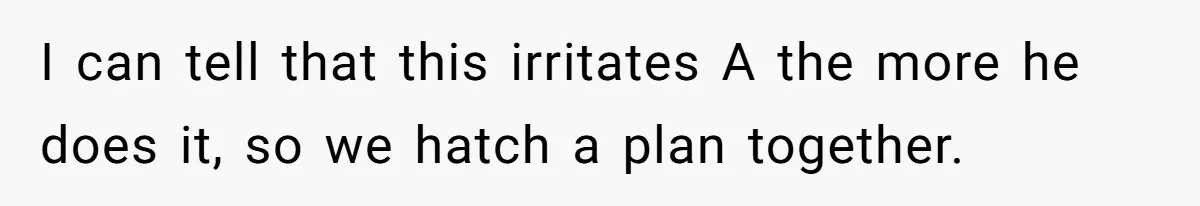 I can tell that this irritates A the more he does it, so we hatch a plan together.