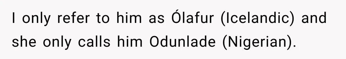 I only refer to him as Ólafur (Icelandic) and she only calls him Odunlade (Nigerian).
