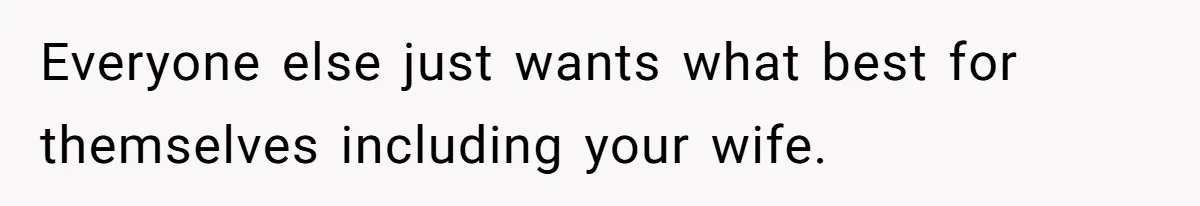 Everyone else just wants what best for themselves including your wife.