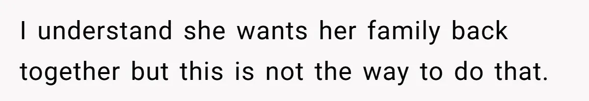 I understand she wants her family back together but this is not the way to do that.