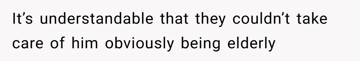 It’s understandable that they couldn’t take care of him obviously being elderly