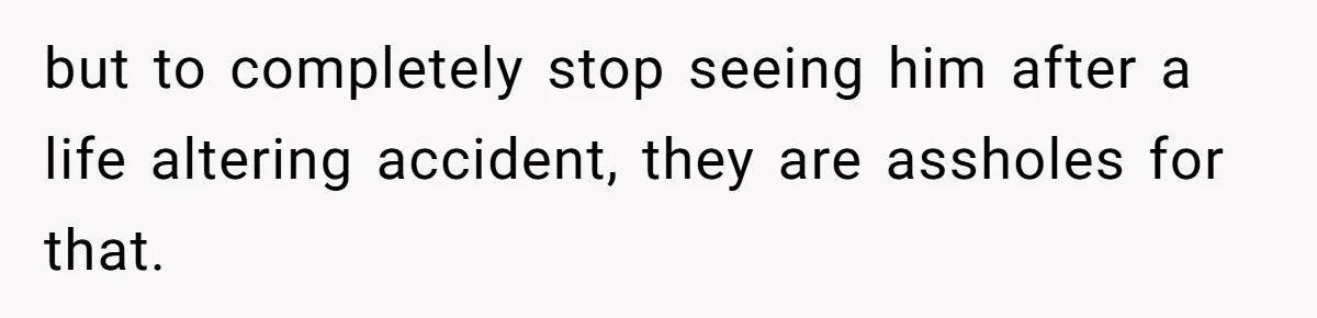 but to completely stop seeing him after a life altering accident, they are assholes for that.